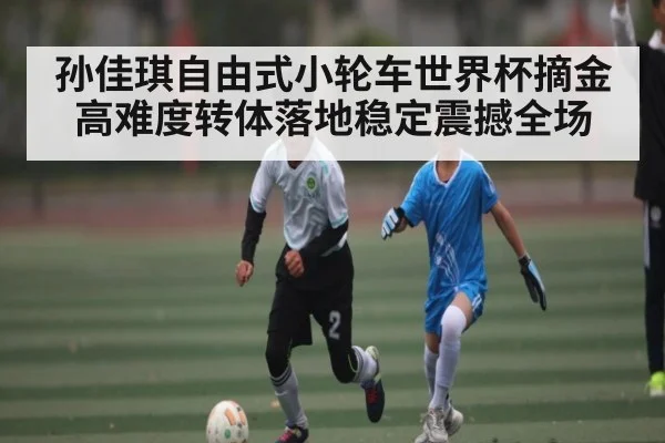 孙佳琪自由式小轮车世界杯摘金 高难度转体落地稳定震撼全场（kaiyun）